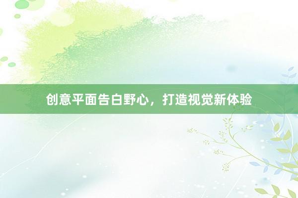 创意平面告白野心,打造视觉新体验