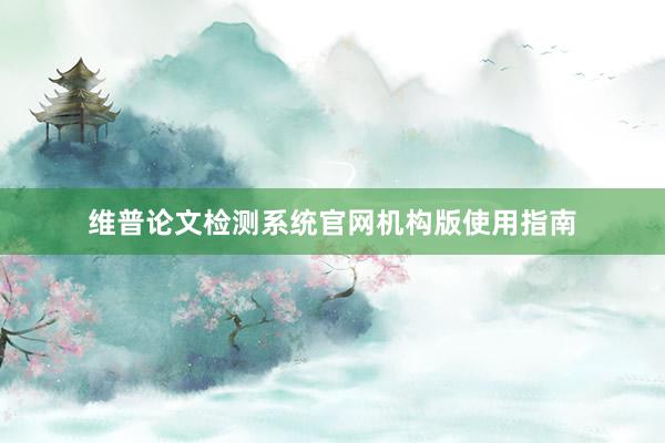 维普论文检测系统官网机构版使用指南