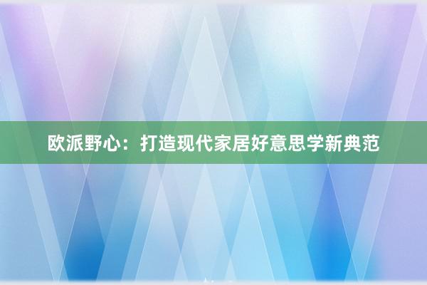 欧派野心：打造现代家居好意思学新典范