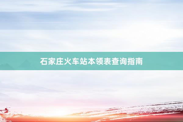 石家庄火车站本领表查询指南