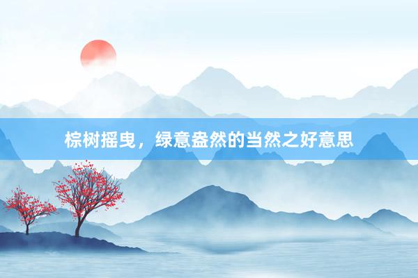 棕树摇曳，绿意盎然的当然之好意思