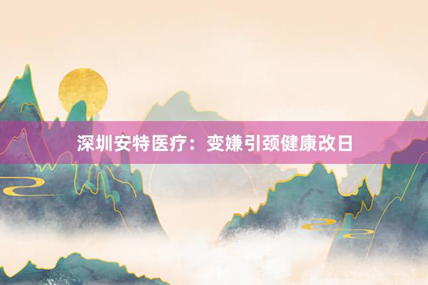 深圳安特医疗：变嫌引颈健康改日