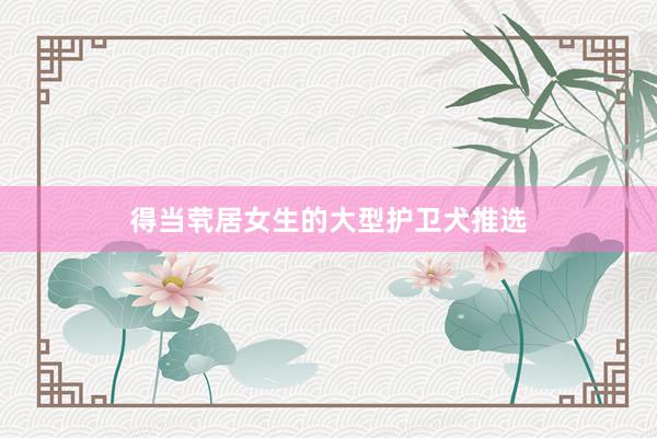 得当茕居女生的大型护卫犬推选