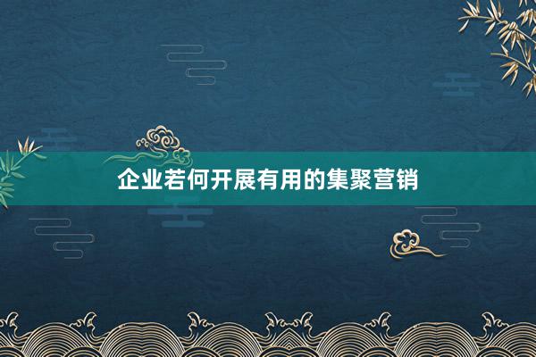 企业若何开展有用的集聚营销